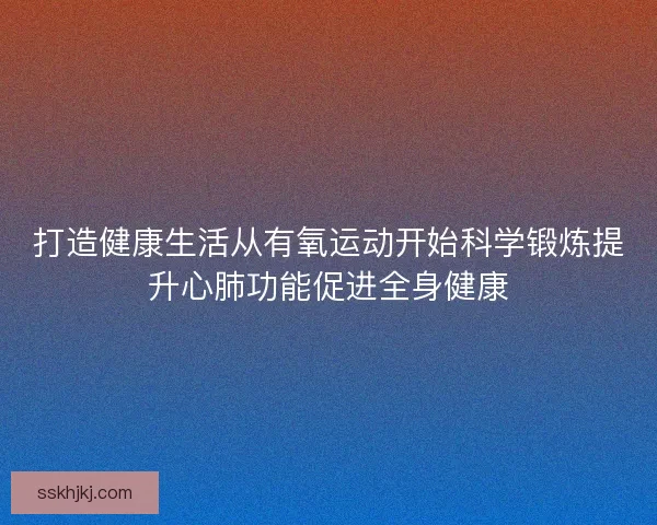 打造健康生活从有氧运动开始科学锻炼提升心肺功能促进全身健康