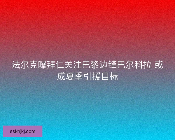 法尔克曝拜仁关注巴黎边锋巴尔科拉 或成夏季引援目标