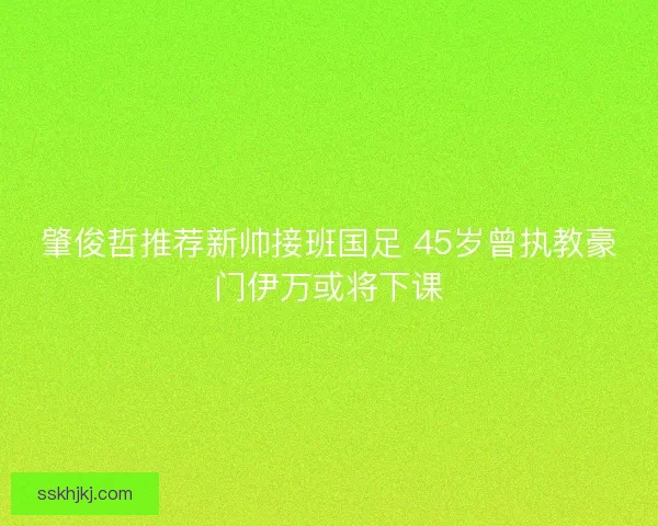 肇俊哲推荐新帅接班国足 45岁曾执教豪门伊万或将下课