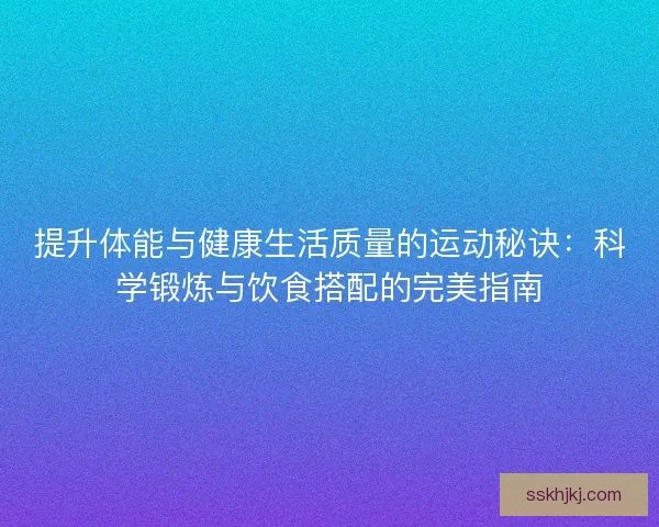 提升体能与健康生活质量的运动秘诀：科学锻炼与饮食搭配的完美指南