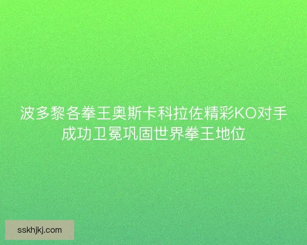 波多黎各拳王奥斯卡科拉佐精彩KO对手成功卫冕巩固世界拳王地位