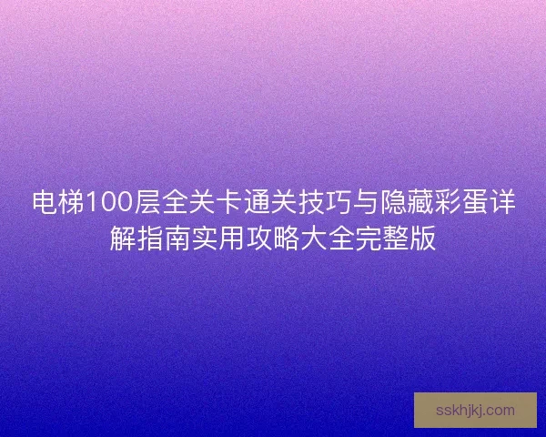 电梯100层全关卡通关技巧与隐藏彩蛋详解指南实用攻略大全完整版