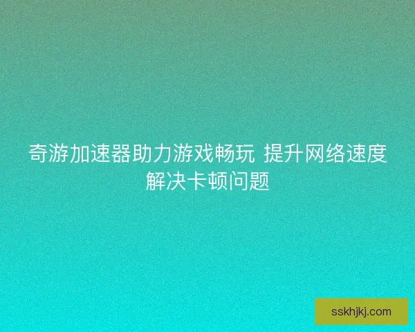 奇游加速器助力游戏畅玩 提升网络速度解决卡顿问题
