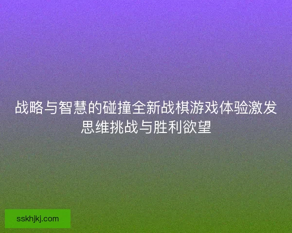 战略与智慧的碰撞全新战棋游戏体验激发思维挑战与胜利欲望