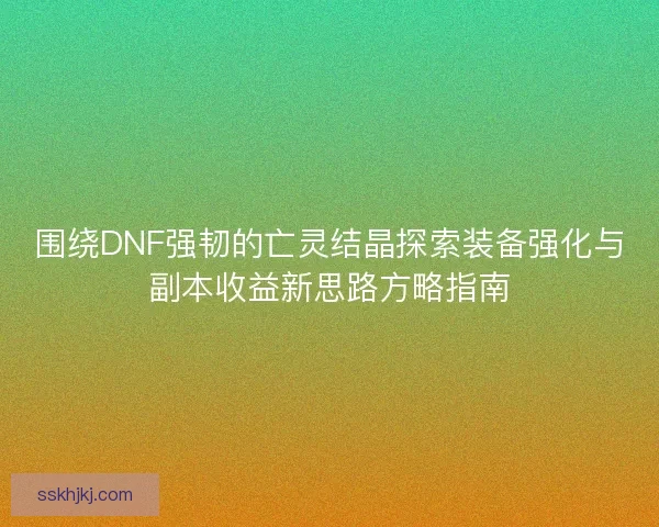 围绕DNF强韧的亡灵结晶探索装备强化与副本收益新思路方略指南