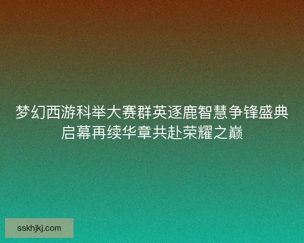 梦幻西游科举大赛群英逐鹿智慧争锋盛典启幕再续华章共赴荣耀之巅