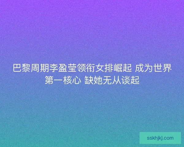 巴黎周期李盈莹领衔女排崛起 成为世界第一核心 缺她无从谈起
