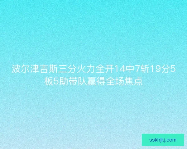 波尔津吉斯三分火力全开14中7斩19分5板5助带队赢得全场焦点