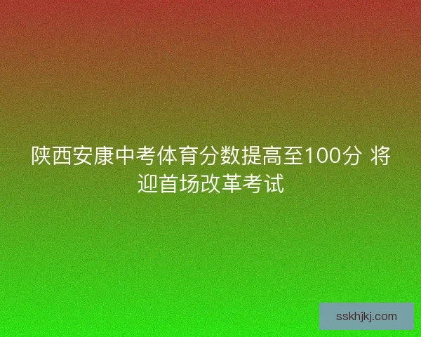 陕西安康中考体育分数提高至100分 将迎首场改革考试