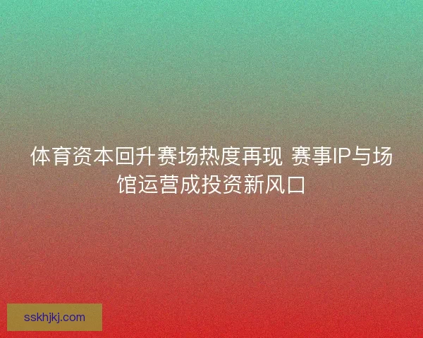体育资本回升赛场热度再现 赛事IP与场馆运营成投资新风口