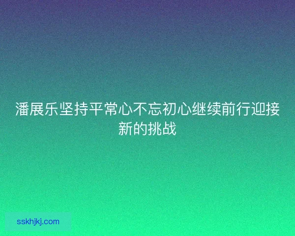 潘展乐坚持平常心不忘初心继续前行迎接新的挑战