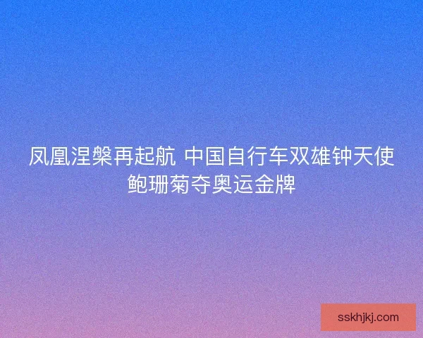 凤凰涅槃再起航 中国自行车双雄钟天使鲍珊菊夺奥运金牌