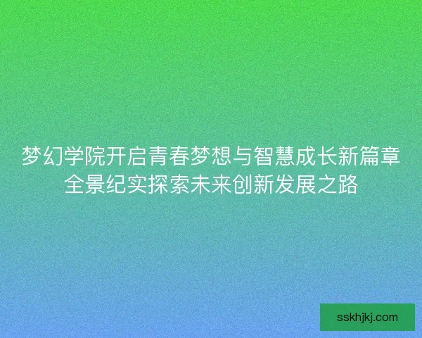 梦幻学院开启青春梦想与智慧成长新篇章全景纪实探索未来创新发展之路