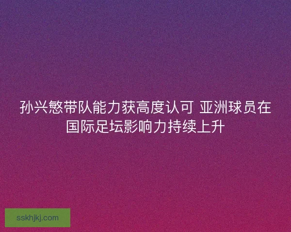 孙兴慜带队能力获高度认可 亚洲球员在国际足坛影响力持续上升