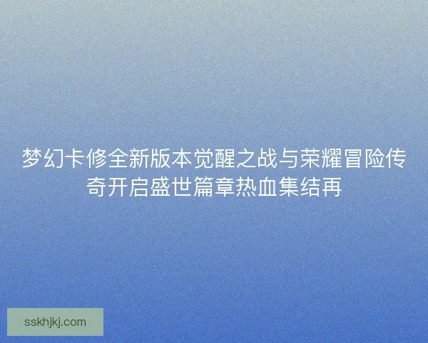 梦幻卡修全新版本觉醒之战与荣耀冒险传奇开启盛世篇章热血集结再