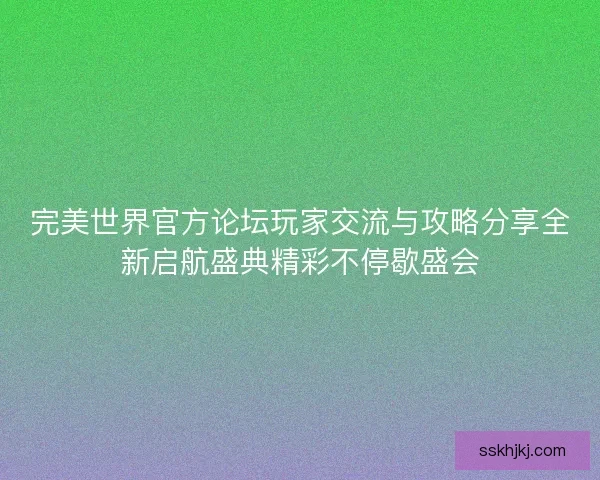 完美世界官方论坛玩家交流与攻略分享全新启航盛典精彩不停歇盛会