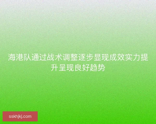 海港队通过战术调整逐步显现成效实力提升呈现良好趋势