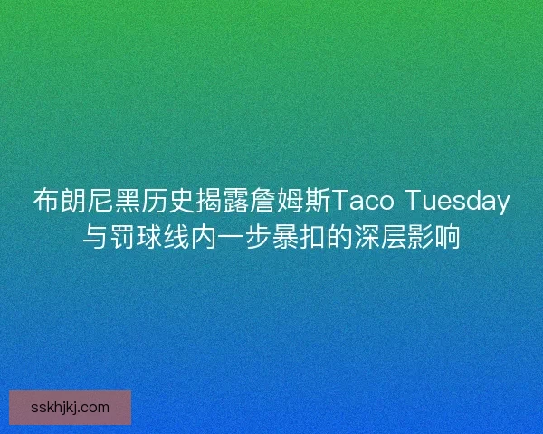 布朗尼黑历史揭露詹姆斯Taco Tuesday与罚球线内一步暴扣的深层影响