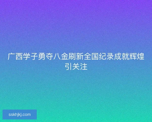 广西学子勇夺八金刷新全国纪录成就辉煌引关注