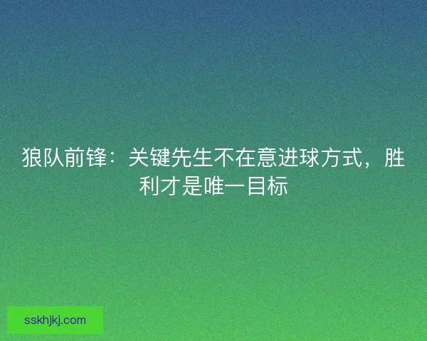 狼队前锋：关键先生不在意进球方式，胜利才是唯一目标