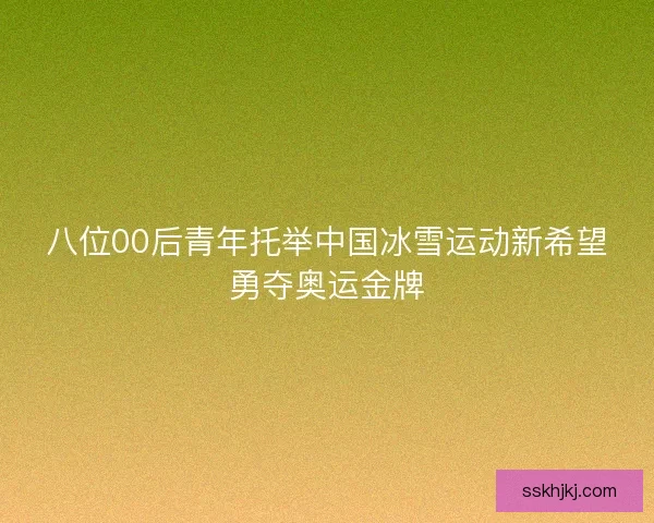 八位00后青年托举中国冰雪运动新希望勇夺奥运金牌