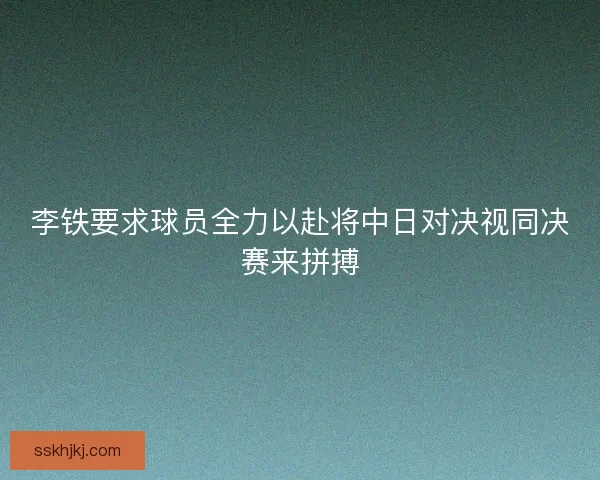 李铁要求球员全力以赴将中日对决视同决赛来拼搏
