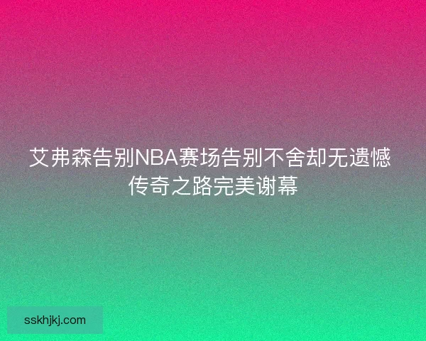 艾弗森告别NBA赛场告别不舍却无遗憾 传奇之路完美谢幕