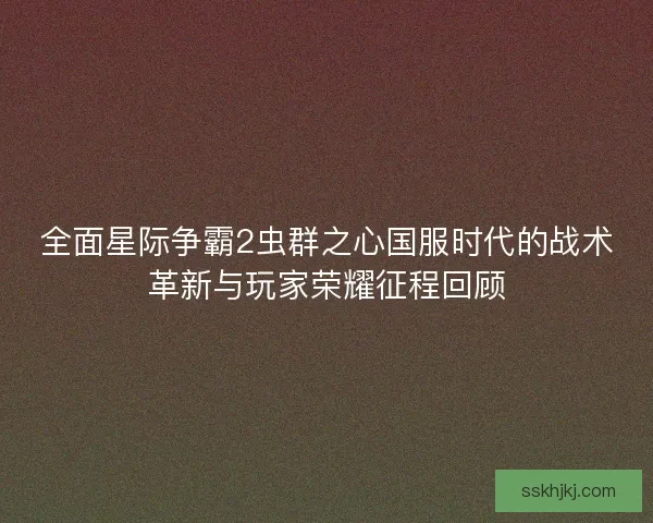 全面星际争霸2虫群之心国服时代的战术革新与玩家荣耀征程回顾