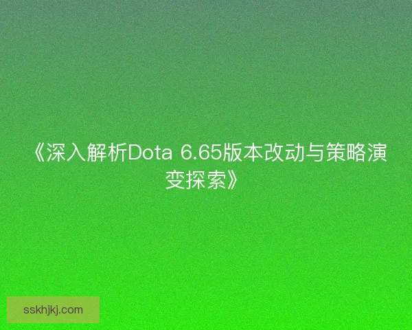 《深入解析Dota 6.65版本改动与策略演变探索》