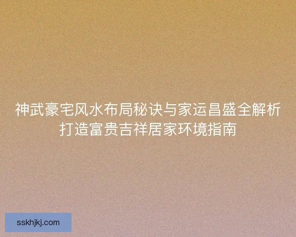 神武豪宅风水布局秘诀与家运昌盛全解析打造富贵吉祥居家环境指南