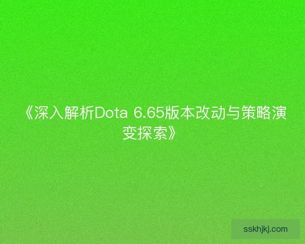 《深入解析Dota 6.65版本改动与策略演变探索》