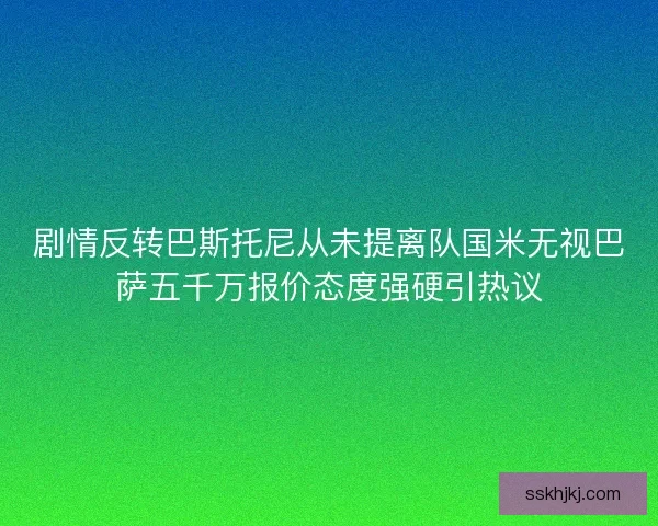 剧情反转巴斯托尼从未提离队国米无视巴萨五千万报价态度强硬引热议