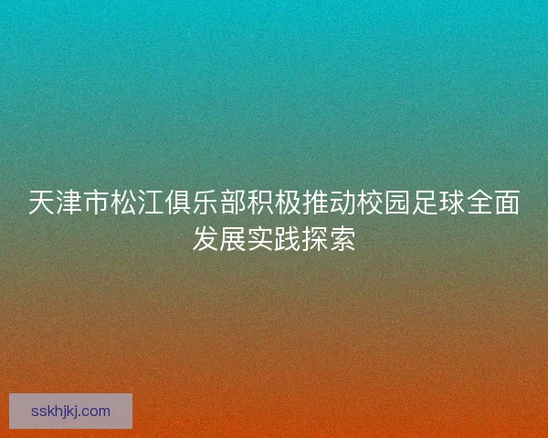 天津市松江俱乐部积极推动校园足球全面发展实践探索