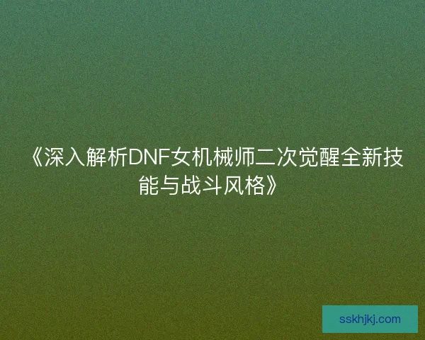 《深入解析DNF女机械师二次觉醒全新技能与战斗风格》
