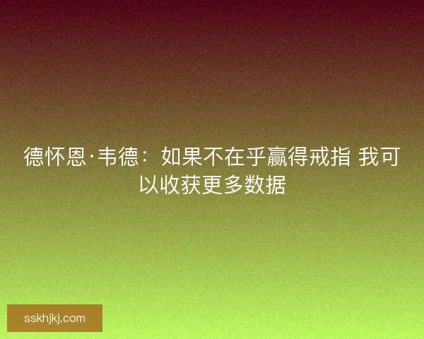 德怀恩·韦德：如果不在乎赢得戒指 我可以收获更多数据
