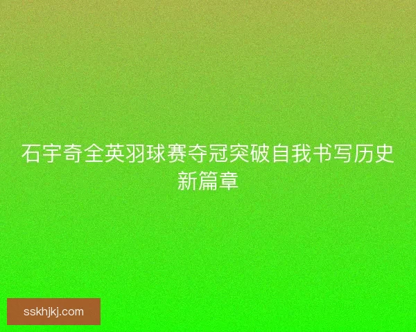 石宇奇全英羽球赛夺冠突破自我书写历史新篇章